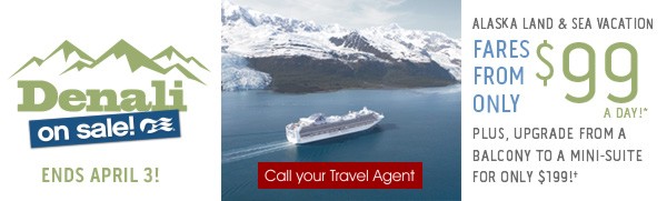 Denali on Sale Fares from only $99 a day!* Plus, upgrade from a balcony to a mini-suite for only $199!â€  Click to view deals